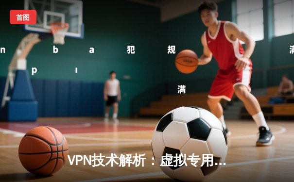 VPN技术解析：虚拟专用网络如何重塑你的数字生活体验