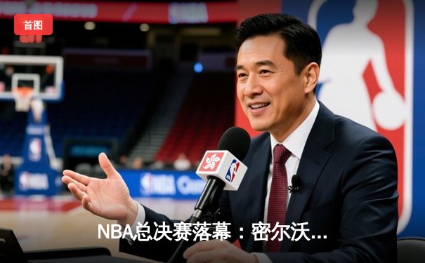 NBA总决赛落幕：密尔沃基雄鹿4-2逆转太阳，字母哥斩获FMVP