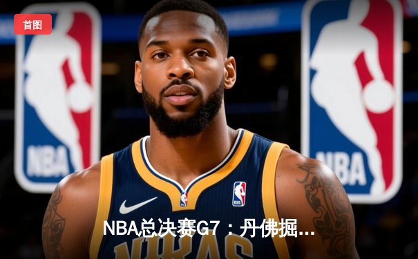 NBA总决赛G7：丹佛掘金逆转夺冠，约基奇三双封王创历史