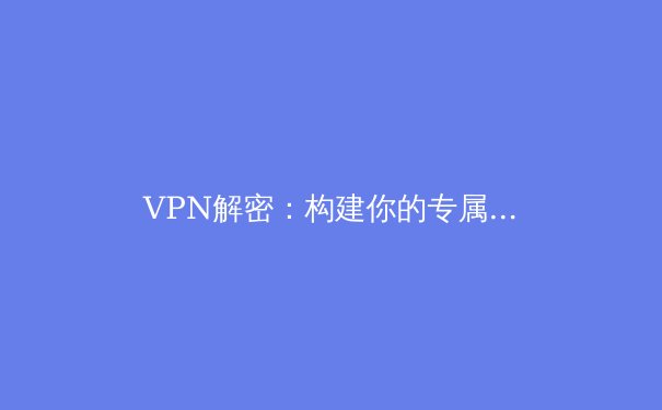 VPN解密：构建你的专属加密隧道，开启安全自由上网新时代 - 3