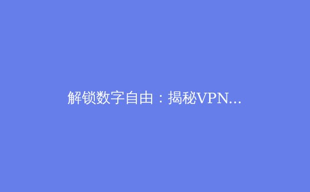 解锁数字自由：揭秘VPN如何重塑您的网络体验 - 4