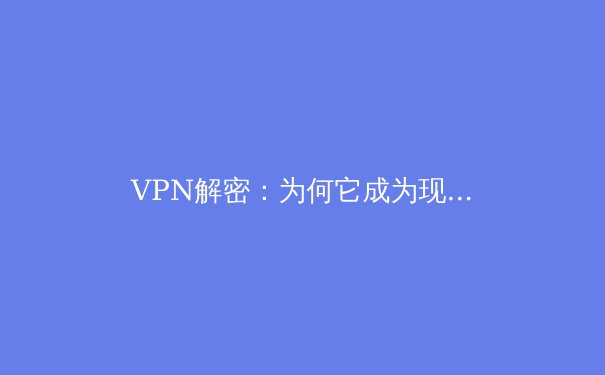 VPN解密：为何它成为现代数字生活的安全卫士与自由钥匙？ - 4