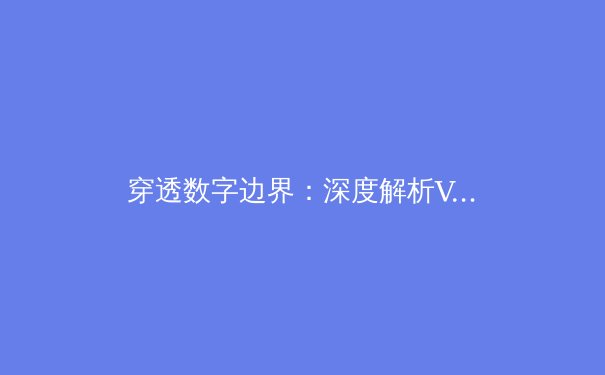 穿透数字边界：深度解析VPN如何重塑你的网络体验与安全防线