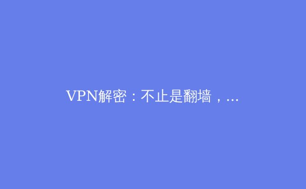 VPN解密：不止是翻墙，更是你数字时代的隐形护盾 - 2
