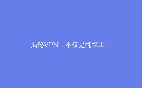 揭秘VPN：不仅是翻墙工具，更是数字时代的隐私护盾与自由钥匙 - 3