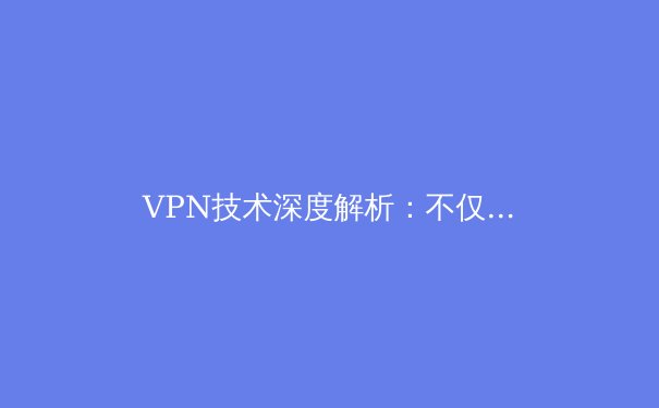 VPN技术深度解析：不仅仅是翻墙，更是数字时代的隐私护盾 - 4