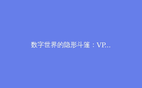 数字世界的隐形斗篷：VPN技术如何重塑你的网络身份与自由