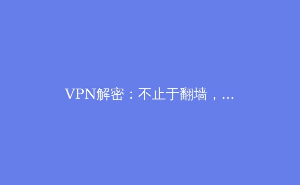 VPN解密：不止于翻墙，揭秘现代网络隐私与自由的守护神 - 4