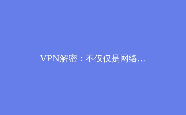 VPN解密：不仅仅是网络加速，更是数字时代的自由通行证 - 2