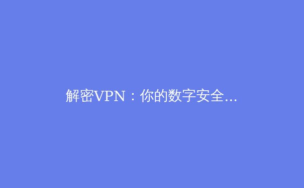 解密VPN：你的数字安全盾牌与全球网络通行证