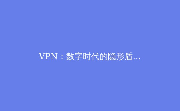 VPN：数字时代的隐形盾牌与自由之钥——揭秘其核心原理与深远价值