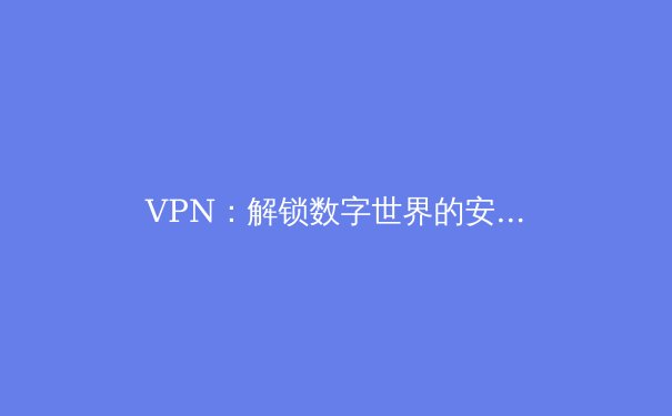 VPN：解锁数字世界的安全密钥与自由之门 - 4