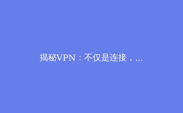 揭秘VPN：不仅是连接，更是网络自由与安全的守护者 - 3