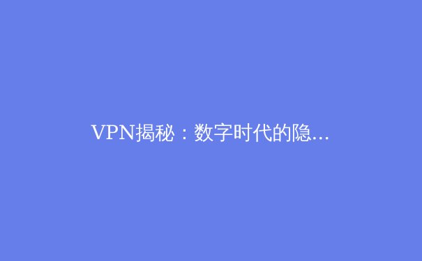 VPN揭秘：数字时代的隐形盾牌与全球网络通行证