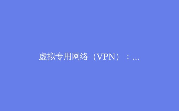 虚拟专用网络（VPN）：数字时代的隐形盾牌与自由密钥 - 4