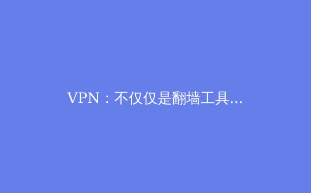 VPN：不仅仅是翻墙工具，深度解析现代数字生活的隐形守护者