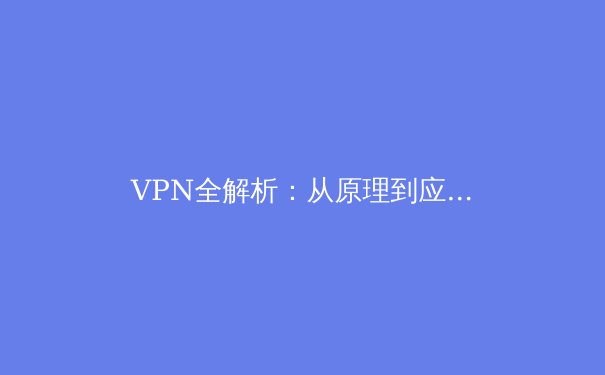 VPN全解析：从原理到应用，全面了解虚拟专用网络