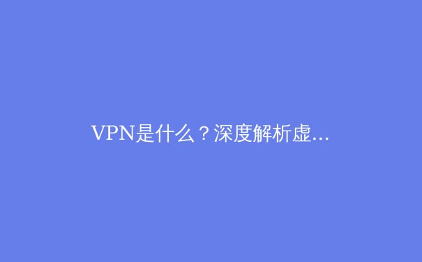 VPN是什么？深度解析虚拟专用网络的工作原理与实用价值 - 2