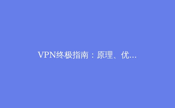 VPN终极指南：原理、优势与应用深度解析