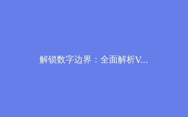 解锁数字边界：全面解析VPN的现代定义、工作原理与核心价值