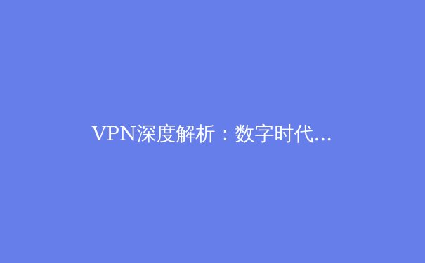 VPN深度解析：数字时代的隐形通道与安全盾牌 - 3