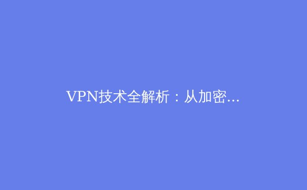 VPN技术全解析：从加密隧道到全球互联，为何它成为数字时代的必备工具？ - 4