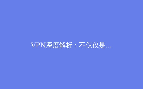 VPN深度解析：不仅仅是翻墙工具，更是现代数字生活的安全基石
