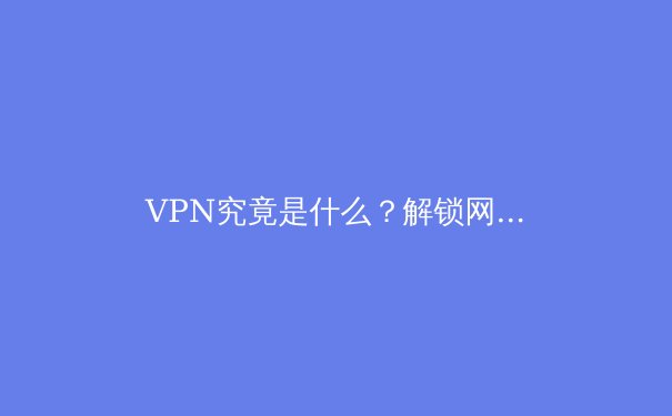 VPN究竟是什么？解锁网络自由与安全的核心技术解析 - 4