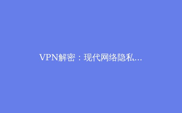 VPN解密：现代网络隐私与自由的守护神