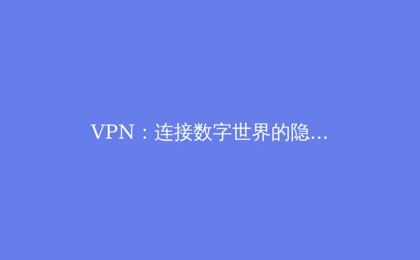 VPN：连接数字世界的隐形桥梁与技术屏障 - 4