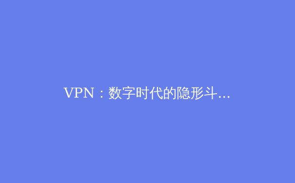 VPN：数字时代的隐形斗篷与自由钥匙——深度解析虚拟专用网络技术 - 2
