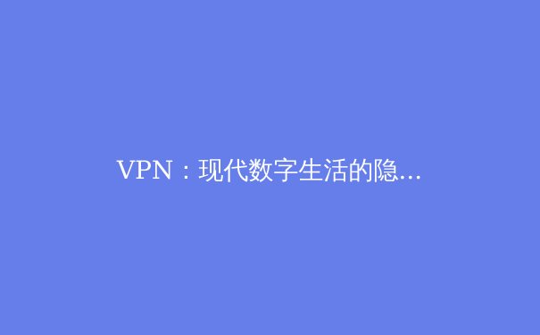VPN：现代数字生活的隐形盾牌与自由之钥 - 4