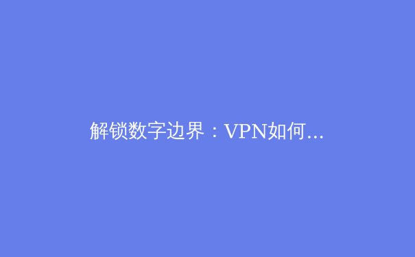 解锁数字边界：VPN如何重塑您的网络自由与安全 - 2