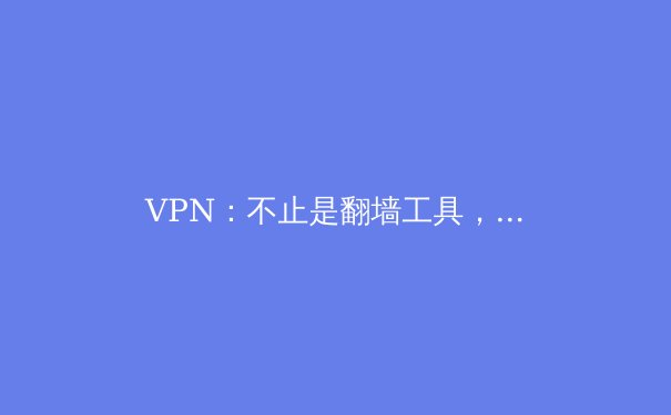 VPN：不止是翻墙工具，深度解析现代数字生活的隐形守护者