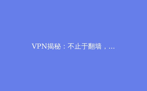 VPN揭秘：不止于翻墙，现代数字生活的安全卫士与自由钥匙