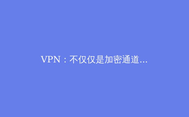 VPN：不仅仅是加密通道，更是现代数字生活的基石 - 2