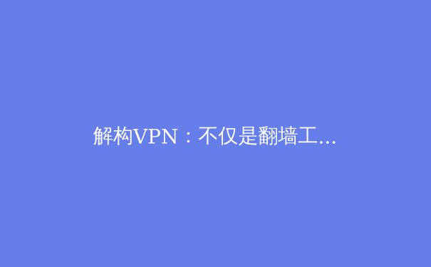 解构VPN：不仅是翻墙工具，更是数字时代的隐私护盾与网络自由密钥