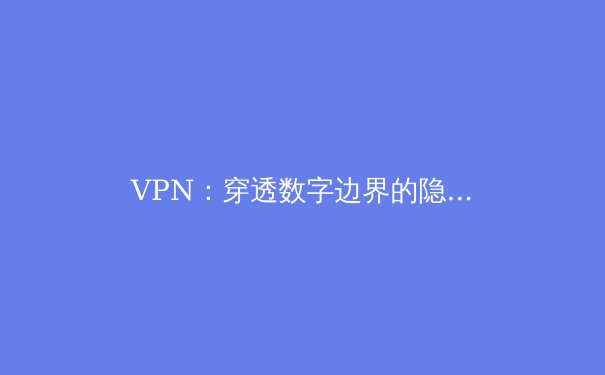 VPN：穿透数字边界的隐形盾牌，如何重塑你的网络体验？ - 2