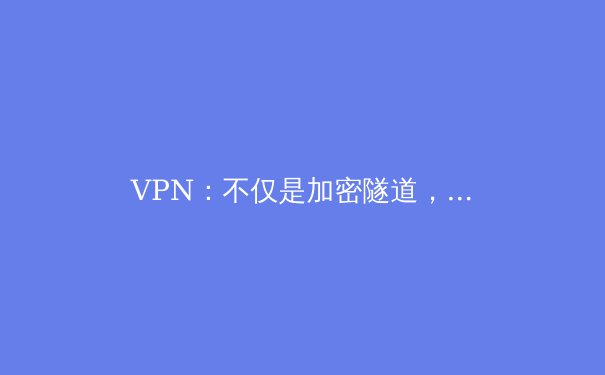 VPN：不仅是加密隧道，更是通往自由与安全的数字护照