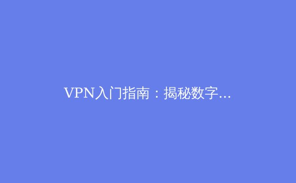 VPN入门指南：揭秘数字时代的“安全隧道”与“连接桥梁”