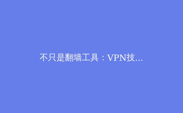 不只是翻墙工具：VPN技术深度解析，如何真正重塑你的数字生活？ - 2