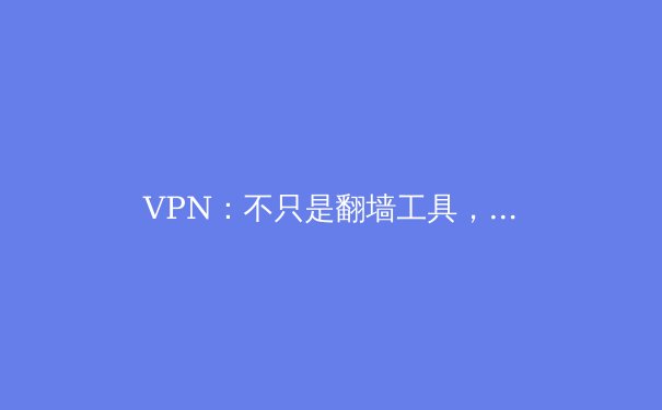 VPN：不只是翻墙工具，更是数字时代的隐私盾牌与自由钥匙