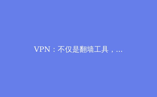 VPN：不仅是翻墙工具，更是数字时代的隐私盾牌与自由之门 - 2