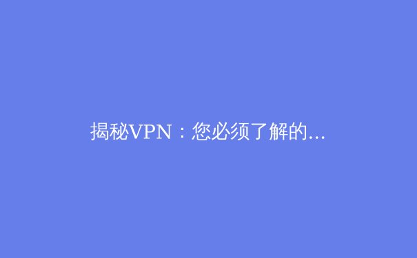 揭秘VPN：您必须了解的网络安全与数字自由之盾 - 3