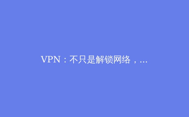 VPN：不只是解锁网络，更是数字时代的守护盾与自由之钥 - 2