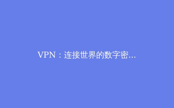 VPN：连接世界的数字密钥，解锁网络自由与安全 - 2