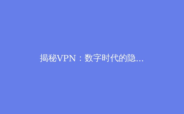 揭秘VPN：数字时代的隐形盾牌与自由密钥 - 3