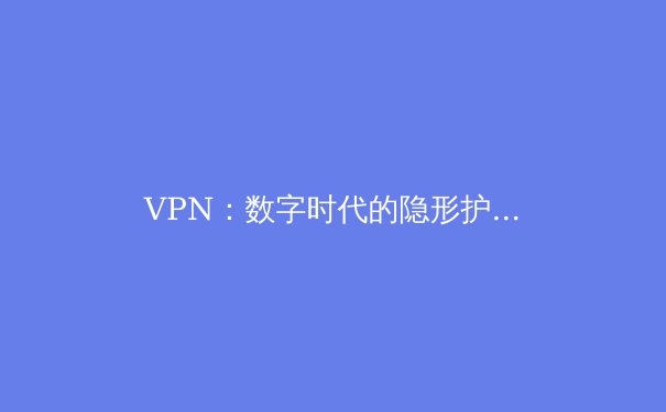 VPN：数字时代的隐形护甲与自由钥匙
