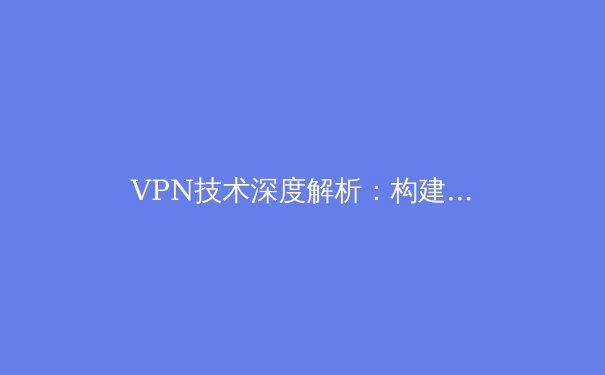 VPN技术深度解析：构建数字时代的私人安全隧道 - 3