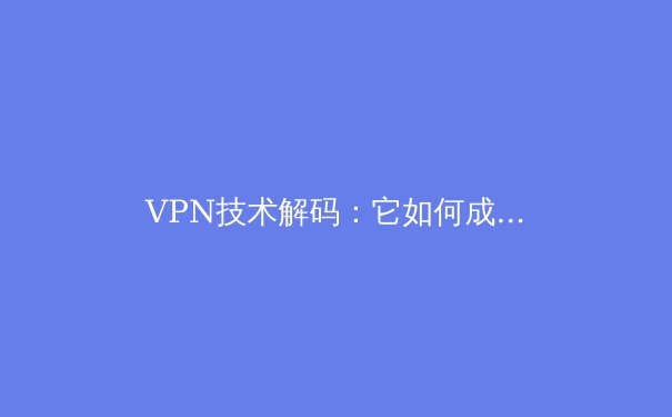VPN技术解码：它如何成为你的数字隐形斗篷与安全密钥？ - 3